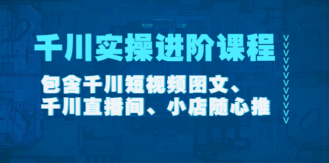 【副业项目4525期】千川实操进阶课程（11月更新）包含千川短视频图文、千川直播间、小店随心推-蓝图副业