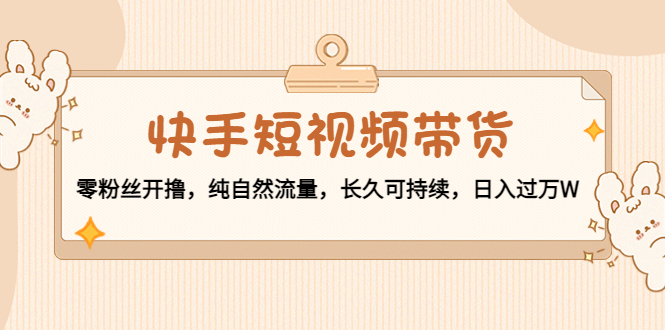 【副业项目4601期】快手短视频带货：零粉丝开撸，纯自然流量，长久可持续，日入过万W-蓝图副业