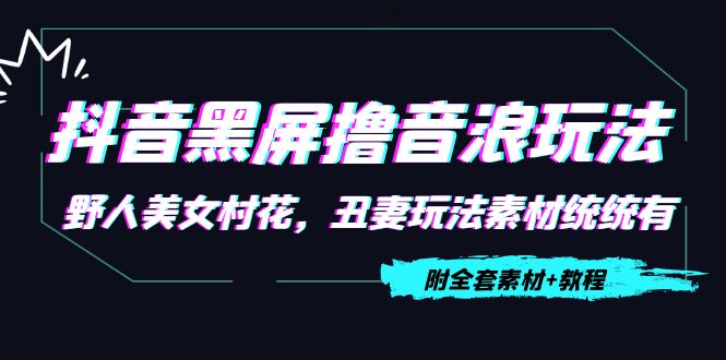 【副业项目4605期】抖音黑屏撸音浪玩法：野人美女村花，丑妻玩法素材统统有【教程+素材】-蓝图副业