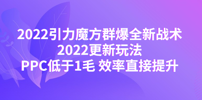 【副业项目4638期】2022引力魔方群爆全新战术：2022更新玩法，PPC低于1毛 效率直接提升-蓝图副业