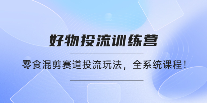 【副业项目4651期】好物推广投流训练营：零食混剪赛道投流玩法，全系统课程-蓝图副业