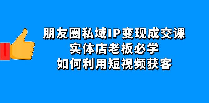 【副业项目4697期】朋友圈私域IP变现成交课：实体店老板必学，如何利用短视频获客-蓝图副业