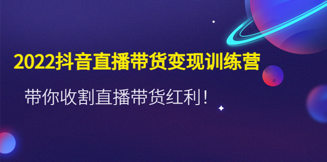 【副业项目4752期】2022抖音直播带货变现训练营，带你收割直播带货红利-蓝图副业