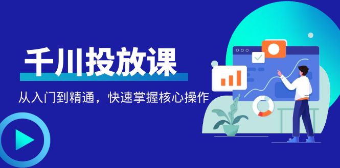 【副业项目4678期】千万级直播操盘手带你玩转千川投放：从入门到精通，快速掌握核心操作-蓝图副业