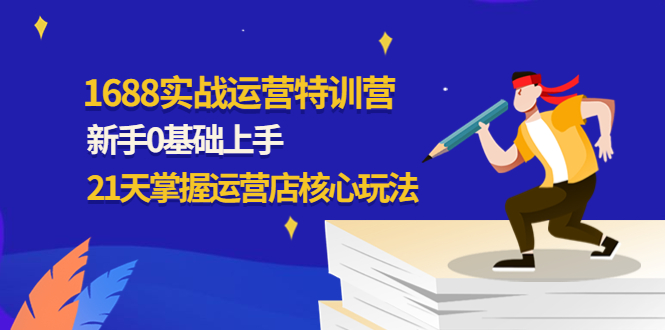 【副业项目4686期】1688实战特训营：新手0基础上手，21天掌握运营店核心玩法-蓝图副业