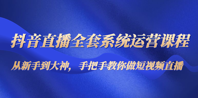 【副业项目4715期】抖音直播全套系统运营课程：从新手到大神，手把手教你做直播短视频-蓝图副业