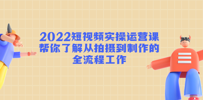 【副业项目4718期】2022短视频实操运营课：帮你了解从拍摄到制作的全流程工作-蓝图副业