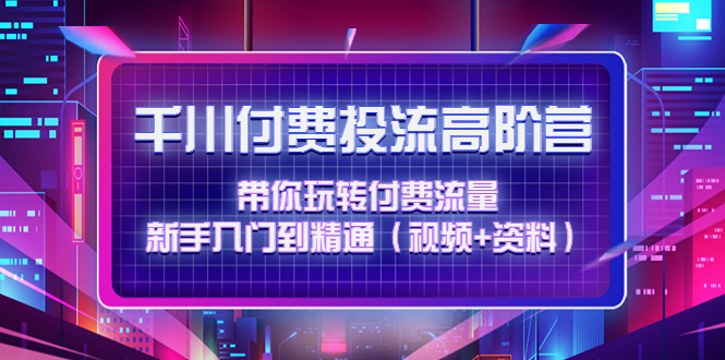 【副业项目4721期】千川付费投流高阶训练营：带你玩转付费流量，新手入门到精通（视频+资料）-蓝图副业