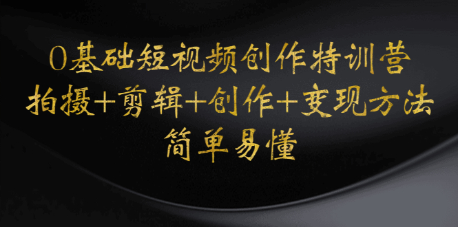 【副业项目4730期】0基础短视频创作特训营：拍摄+剪辑+创作+变现方法，开始副业赚钱-蓝图副业