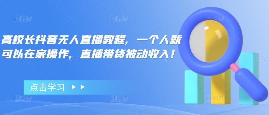 【副业项目4772期】高校长抖音无人直播教程，一个人就可以在家操作，直播带货被动收入-蓝图副业