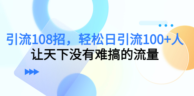 【副业项目4780期】引流108招，轻松日引流100+人，让天下没有难搞的流量-蓝图副业