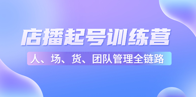 【副业项目4804期】店播起号训练营：帮助更多直播新人快速开启和度过起号阶段（16节）-蓝图副业