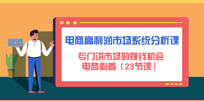 【副业项目4813期】电商高利润市场系统分析课：专门讲市场的赚钱机会，电商必看（23节课）-蓝图副业