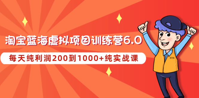 【副业项目4829期】黄岛主《淘宝蓝海虚拟项目陪跑训练营6.0》每天纯利润200到1000+纯实战课-蓝图副业
