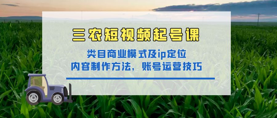 【副业项目4832期】三农短视频起号课：三农类目商业模式及ip定位，内容制作方法，账号运营技巧-蓝图副业
