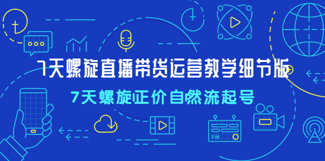 【副业项目4931期】7天螺直旋播带货运营教细学节版，7天螺旋正自价然流起号-蓝图副业