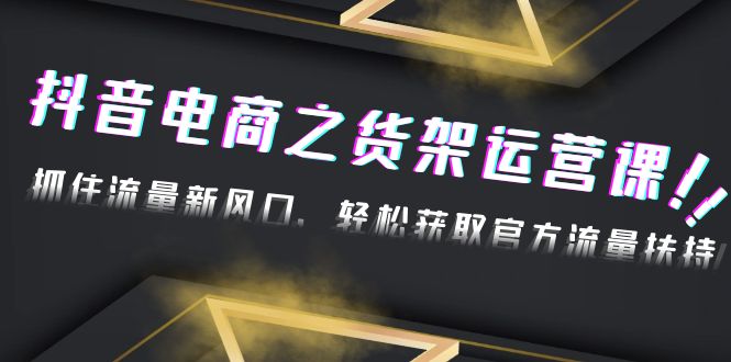 【副业项目4976期】2023抖音电商之货架运营课：抓住流量新风口，轻松获取官方流量扶持-蓝图副业