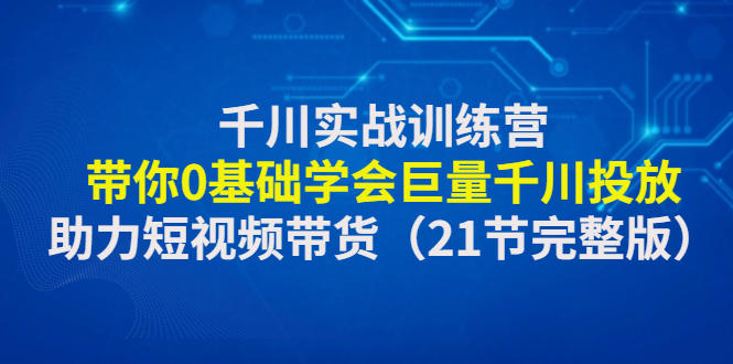 【副业项目4853期】千川实战训练营：带你0基础学会巨量千川投放，助力短视频带货-蓝图副业