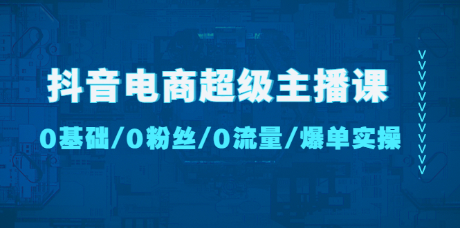 【副业项目4927期】抖音电商超级主播课：0基础、0粉丝、0流量、爆单实操-蓝图副业