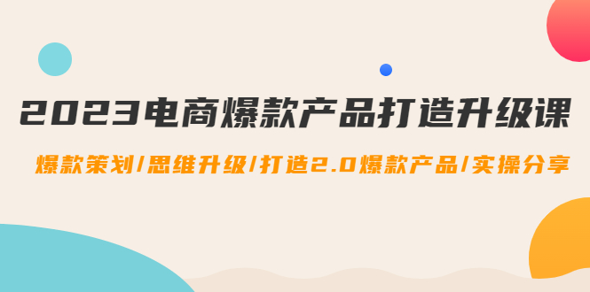 【副业项目4850期】2023电商爆款产品打造升级课：爆款策划/思维升级/打造2.0爆款产品/【推荐】-蓝图副业