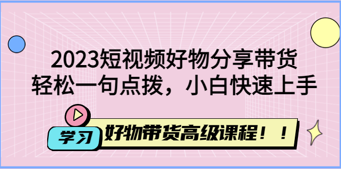 【副业项目4856期】2023短视频好物分享带货，好物带货高级课程，轻松一句点拨，小白快速上手-蓝图副业
