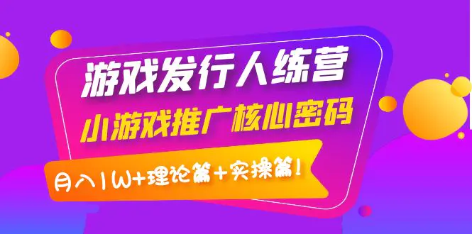 【副业项目4864期】游戏发行人训练营：小游戏推广核心密码，月入1W+理论篇+实操篇！-蓝图副业