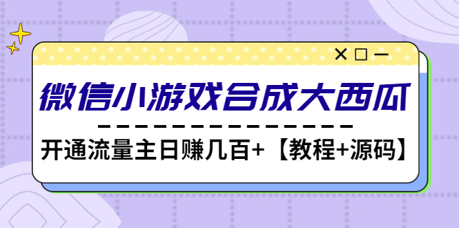 【副业项目4899期】微信小游戏合成大西瓜，开通流量主日赚几百+【教程+源码】-蓝图副业