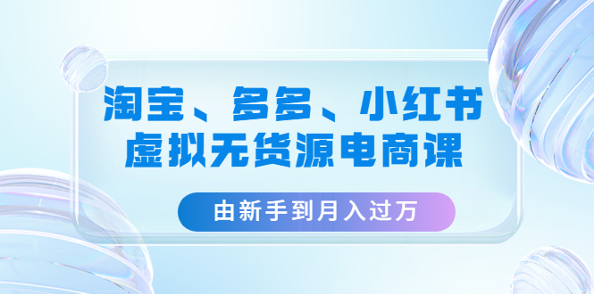 【副业项目4902期】淘宝、多多、小红书-虚拟无货源电商课：由新手到月入过万（3套课程）-蓝图副业
