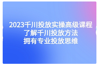 【副业项目4901期】2023千川投放实操高级课程：了解千川投放方法，拥有专业投放思维-蓝图副业