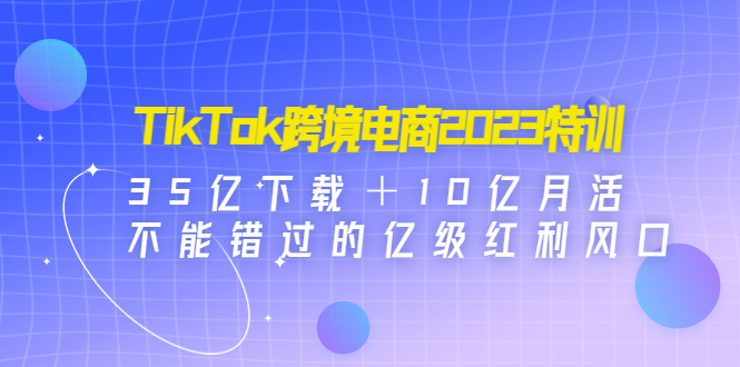 【副业项目4933期】TikTok跨境电商2023特训：35亿下载＋10亿月活，不能错过的亿级红利风口-蓝图副业