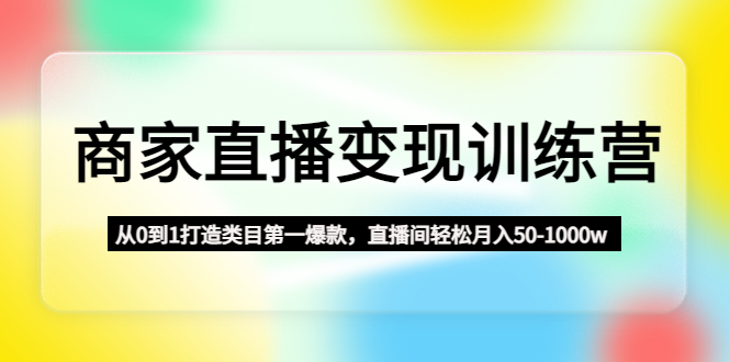 【副业项目4960期】商家直播变现训练营：从0到1打造类目第一爆款，直播间轻松月入50-1000w-蓝图副业