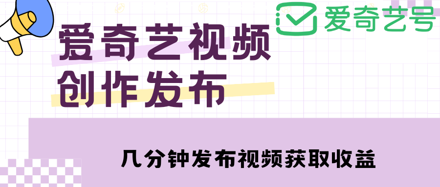 【副业项目4972期】爱奇艺号视频发布，每天几分钟即可发布视频，月入10000+【教程+涨粉攻略】-蓝图副业
