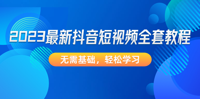 【副业项目4888期】2023最新抖音短视频全套教程，无需基础，轻松学习-蓝图副业