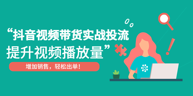 【副业项目4889期】抖音视频带货实战投流，提升视频播放量，增加销售轻松出单-蓝图副业