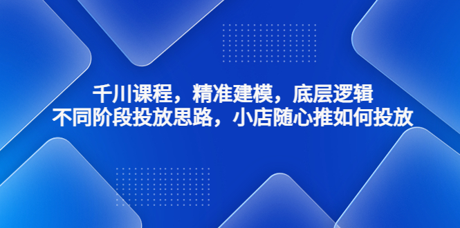 【副业项目4893期】千川课程，精准建模，底层逻辑，不同阶段投放思路，小店随心推如何投放-蓝图副业