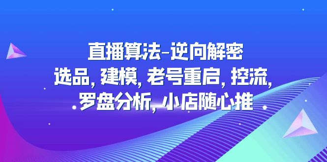 【副业项目5176期】直播算法-逆向解密：选品，建模，老号重启，控流，罗盘分析，小店随心推-蓝图副业