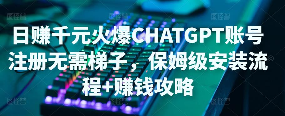 【副业项目5094期】日赚千元火爆ChatGPT账号注册无需ti子，保姆级安装流程+赚钱攻略-蓝图副业