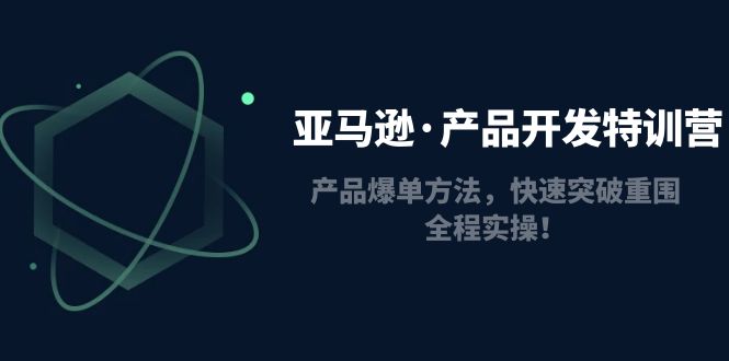 【副业项目5087期】亚马逊·产品开发特训营：产品爆单方法，快速突破重围，全程实操-蓝图副业