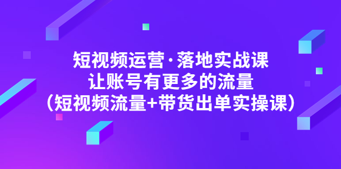 【副业项目5154期】短视频运营·落地实战课 让账号有更多的流量（短视频流量+带货出单实操）-蓝图副业