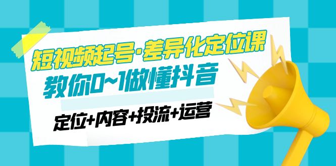 【副业项目5161期】2023短视频起号·差异化定位课：0~1做懂抖音（定位+内容+投流+运营）-蓝图副业