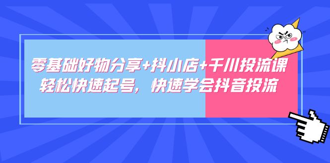 【副业项目5162期】零基础好物分享+抖小店+千川投流课：轻松快速起号，快速学会抖音投流-蓝图副业