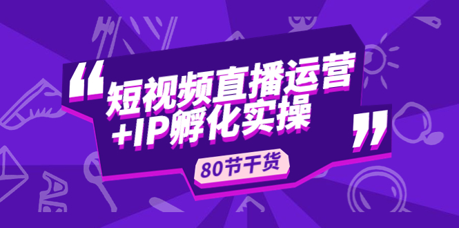 【副业项目5165期】短视频直播运营+IP孵化实战：80节干货实操分享-蓝图副业