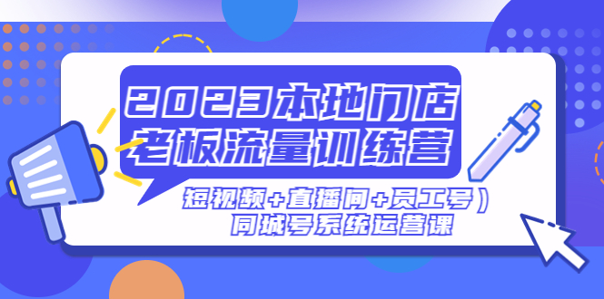 【副业项目5179期】2023本地门店老板流量训练营（短视频+直播间+员工号）同城号系统运营课-蓝图副业
