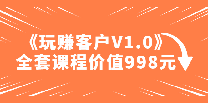 【副业项目5181期】某收费课程《玩赚客户V1.0》全套课程价值998元-蓝图副业