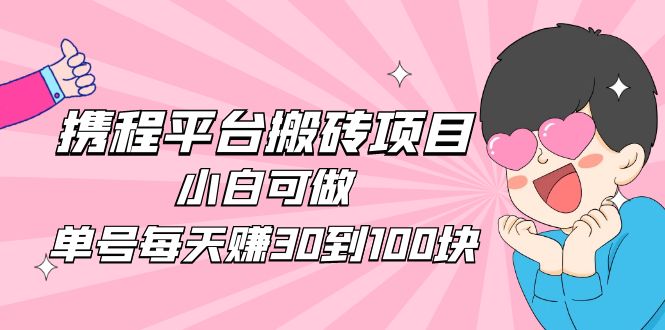 【副业项目5019期】2023携程平台搬砖项目，小白可做，单号每天赚30到100块钱还是很容易的-蓝图副业