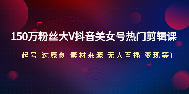 【副业项目5021期】150万粉丝大V抖音美女号热门剪辑课(起号 过原创 素材来源 无人直播 变现)-蓝图副业