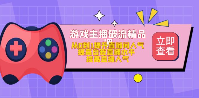 【副业项目5100期】游戏主播破流精品课，从0到1提升直播间人气 提高自我直播水平 提高直播人气-蓝图副业