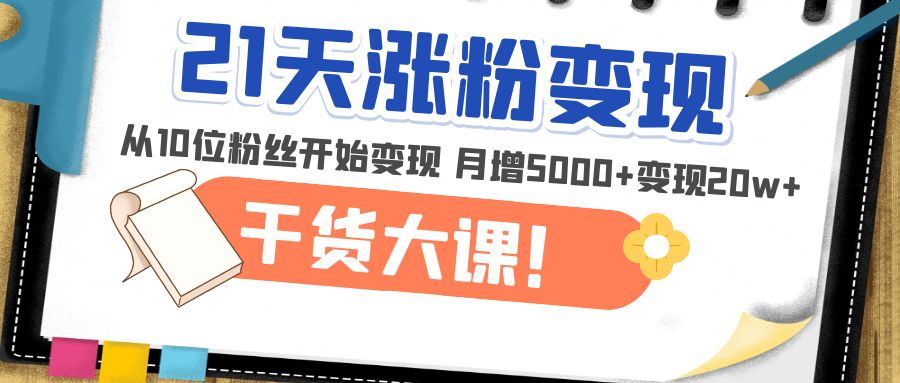 【副业项目5174期】21天精准涨粉变现干货大课：从10位粉丝开始变现 月增5000+变现20w+-蓝图副业