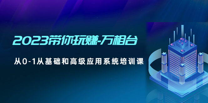 【副业项目5063期】2023带你玩赚-万相台，从0-1从基础和高级应用系统培训课-蓝图副业