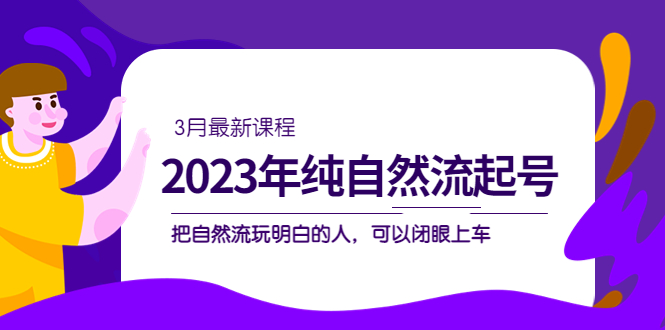 【副业项目5293期】2023年纯自然流·起号课程，把自然流·玩明白的人 可以闭眼上车（3月更新）-蓝图副业